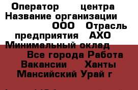 Оператор Call-центра › Название организации ­ Call-Telecom, ООО › Отрасль предприятия ­ АХО › Минимальный оклад ­ 45 000 - Все города Работа » Вакансии   . Ханты-Мансийский,Урай г.